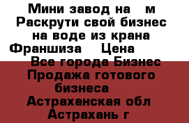 Мини завод на 30м.Раскрути свой бизнес на воде из крана.Франшиза. › Цена ­ 105 000 - Все города Бизнес » Продажа готового бизнеса   . Астраханская обл.,Астрахань г.